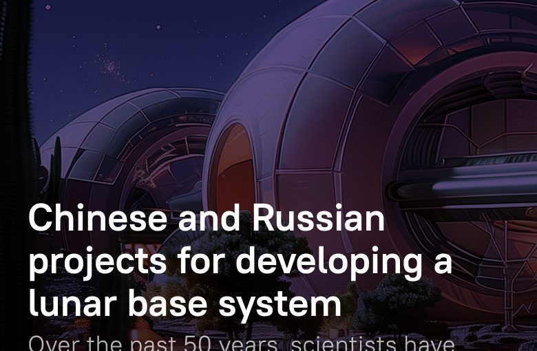 Russia and China Working on Sustainable Moon Bases: What Do We Know About Them?